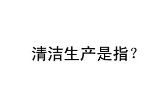 清潔生產(chǎn)是指？