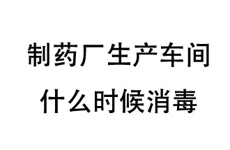 制藥廠生產(chǎn)車間什么時(shí)候消毒？